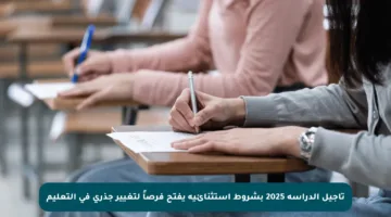 تأجيل الدراسة 2025 بشروط استثنائية يفتح فرصاً لتغيير جذري في التعليم